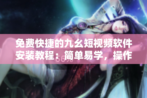 免費快捷的九幺短視頻軟件安裝教程：簡單易學，操作步驟詳解
