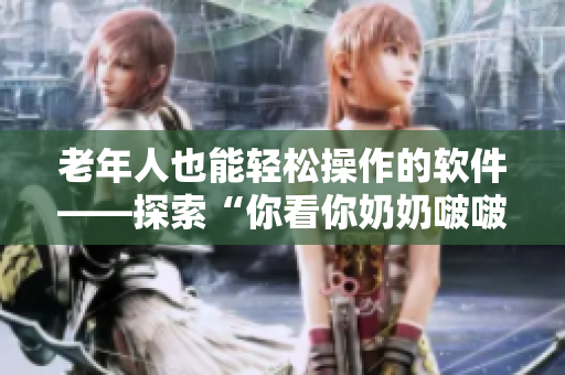 老年人也能輕松操作的軟件——探索“你看你奶奶啵啵那么大”的秘密