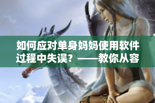 如何應(yīng)對單身媽媽使用軟件過程中失誤？——教你從容應(yīng)對！