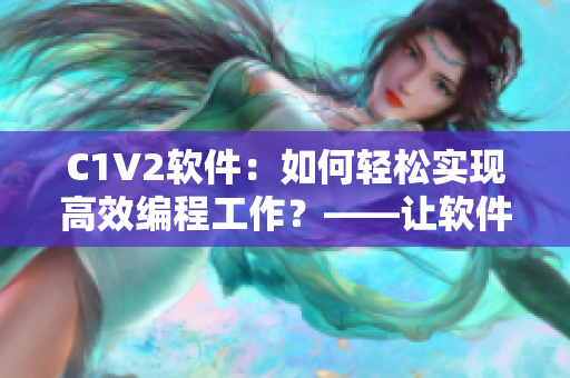 C1V2軟件：如何輕松實現(xiàn)高效編程工作？——讓軟件成為你的得力助手