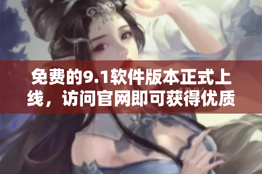 免費(fèi)的9.1軟件版本正式上線，訪問官網(wǎng)即可獲得優(yōu)質(zhì)編輯體驗(yàn)！