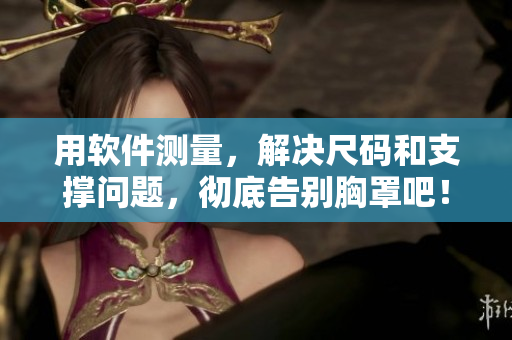 用軟件測量，解決尺碼和支撐問題，徹底告別胸罩吧！