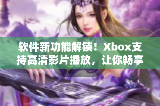 軟件新功能解鎖！Xbox支持高清影片播放，讓你暢享視覺盛宴
