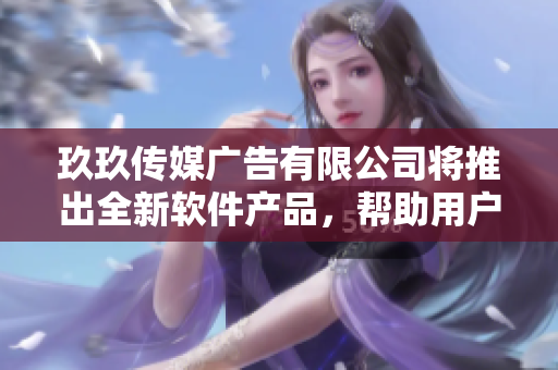 玖玖傳媒廣告有限公司將推出全新軟件產(chǎn)品，幫助用戶提升廣告效果