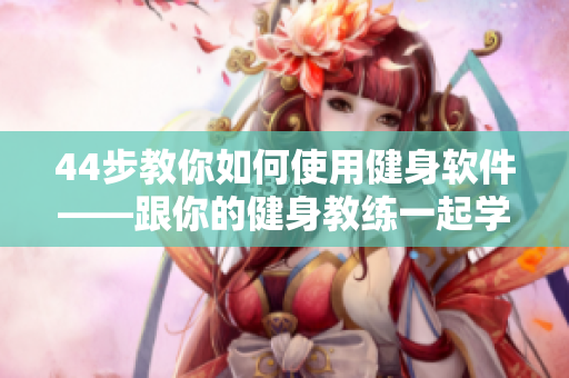 44步教你如何使用健身軟件——跟你的健身教練一起學(xué)習(xí)