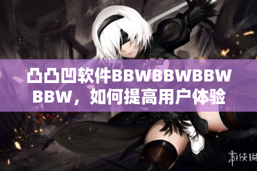凸凸凹軟件BBWBBWBBWBBW，如何提高用戶體驗(yàn)？