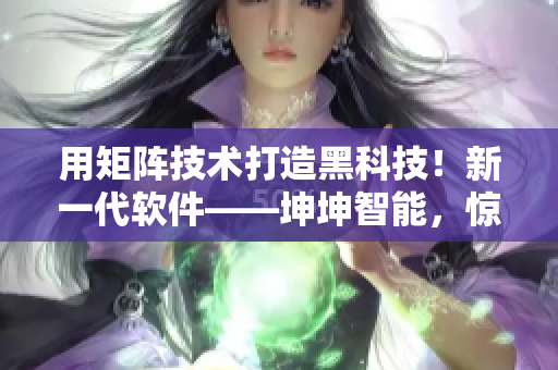 用矩陣技術(shù)打造黑科技！新一代軟件——坤坤智能，驚艷世界！