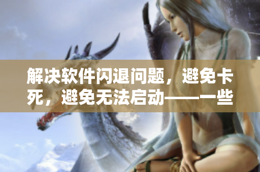 解決軟件閃退問題，避免卡死，避免無法啟動(dòng)——一些解決軟件故障的技巧