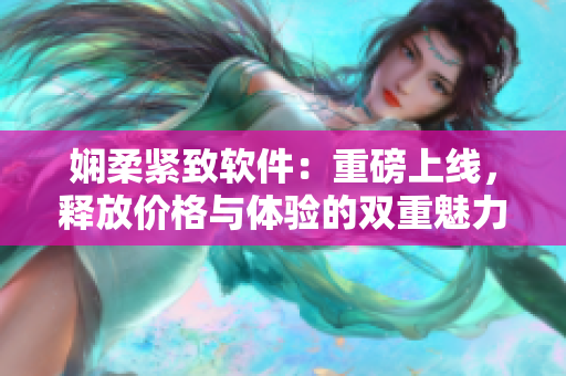 嫻柔緊致軟件：重磅上線，釋放價格與體驗的雙重魅力