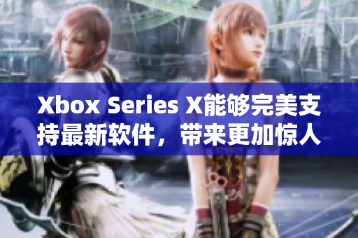 Xbox Series X能夠完美支持最新軟件，帶來更加驚人的表現(xiàn)