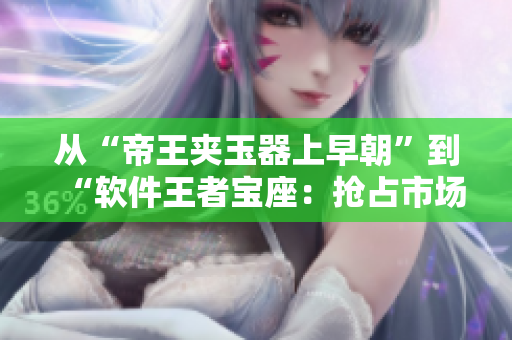 從“帝王夾玉器上早朝”到“軟件王者寶座：搶占市場(chǎng)先機(jī)”的轉(zhuǎn)變