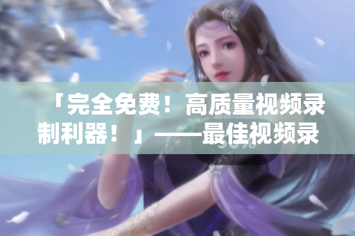 「完全免費(fèi)！高質(zhì)量視頻錄制利器！」——最佳視頻錄像軟件推薦
