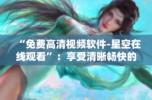 “免費高清視頻軟件-星空在線觀看”：享受清晰暢快的視聽體驗