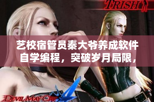 藝校宿管員秦大爺養(yǎng)成軟件自學(xué)編程，突破歲月局限，新創(chuàng)IT事業(yè)