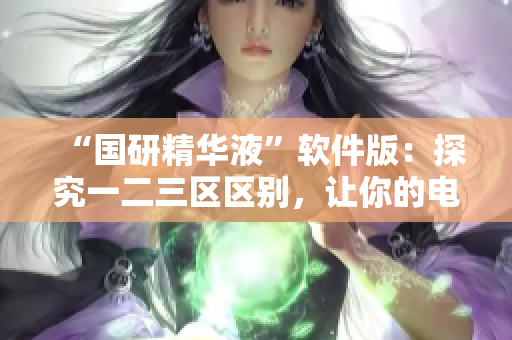“國研精華液”軟件版：探究一二三區(qū)區(qū)別，讓你的電腦運(yùn)行更暢快！