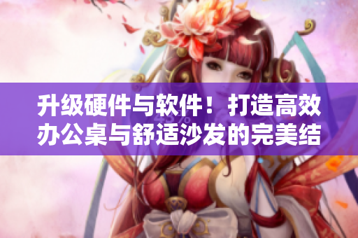 升級(jí)硬件與軟件！打造高效辦公桌與舒適沙發(fā)的完美結(jié)合