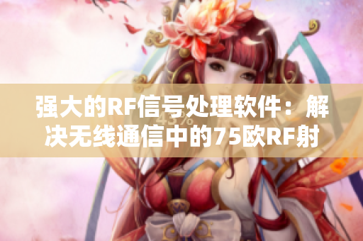 強(qiáng)大的RF信號(hào)處理軟件：解決無(wú)線(xiàn)通信中的75歐RF射頻線(xiàn)問(wèn)題