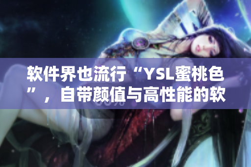 軟件界也流行“YSL蜜桃色”，自帶顏值與高性能的軟件重磅上線(xiàn)！