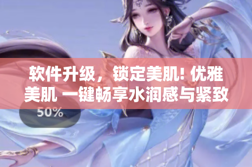 軟件升級(jí)，鎖定美肌! 優(yōu)雅美肌 一鍵暢享水潤感與緊致效果