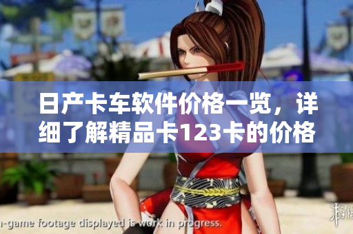 日產(chǎn)卡車軟件價(jià)格一覽，詳細(xì)了解精品卡123卡的價(jià)格！