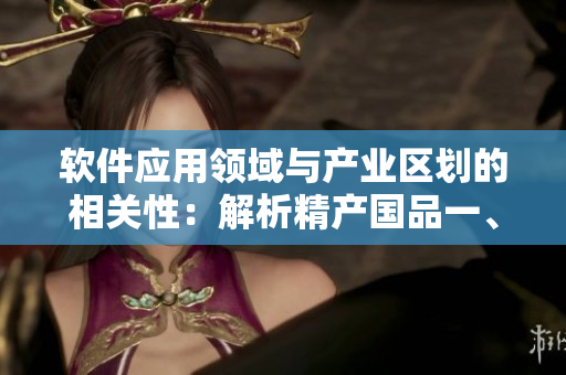 軟件應(yīng)用領(lǐng)域與產(chǎn)業(yè)區(qū)劃的相關(guān)性：解析精產(chǎn)國品一、二、三產(chǎn)區(qū)的軟件特點(diǎn)