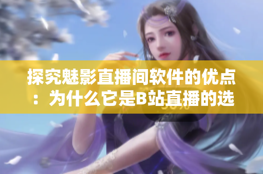 探究魅影直播間軟件的優(yōu)點(diǎn)：為什么它是B站直播的選擇之一？