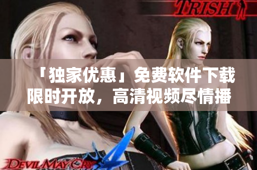 「獨家優(yōu)惠」免費軟件下載限時開放，高清視頻盡情播放