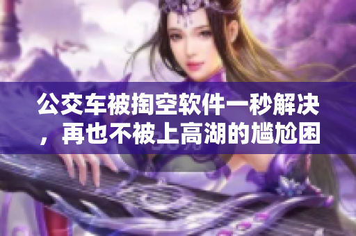 公交車被掏空軟件一秒解決，再也不被上高湖的尷尬困擾！