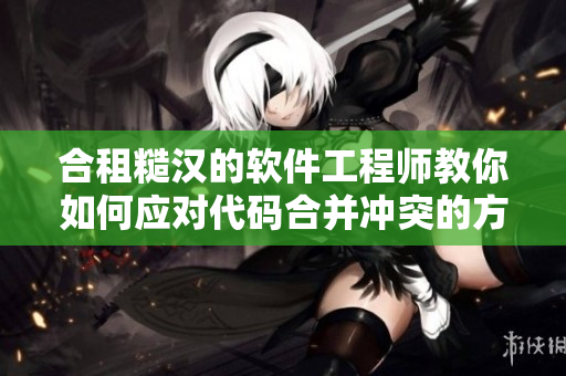 合租糙漢的軟件工程師教你如何應(yīng)對(duì)代碼合并沖突的方法