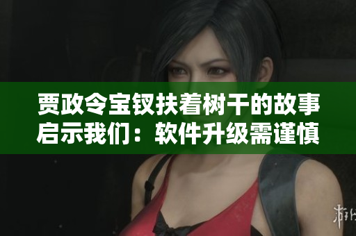 賈政令寶釵扶著樹干的故事啟示我們：軟件升級需謹慎！