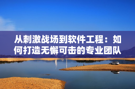 從刺激戰(zhàn)場(chǎng)到軟件工程：如何打造無(wú)懈可擊的專業(yè)團(tuán)隊(duì)？