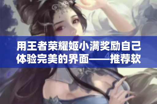 用王者榮耀姬小滿獎勵自己體驗完美的界面——推薦軟件皮膚。