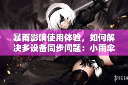 暴雨影響使用體驗(yàn)，如何解決多設(shè)備同步問題：小雨傘軟件使用分析