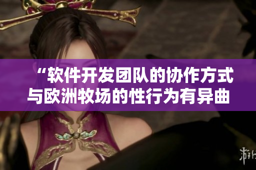 “軟件開發(fā)團(tuán)隊(duì)的協(xié)作方式與歐洲牧場的性行為有異曲同工之妙”