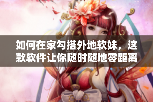 如何在家勾搭外地軟妹，這款軟件讓你隨時(shí)隨地零距離接觸