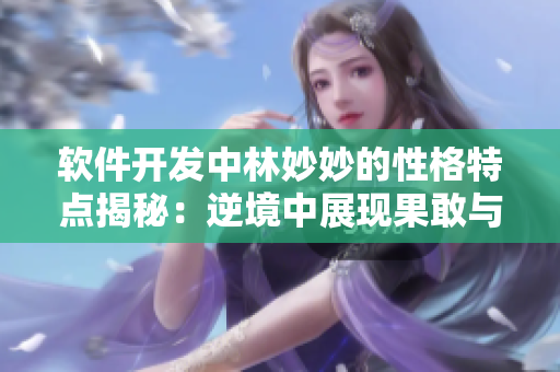 軟件開(kāi)發(fā)中林妙妙的性格特點(diǎn)揭秘：逆境中展現(xiàn)果敢與冷靜