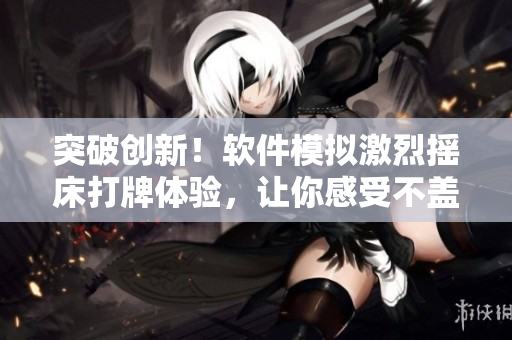 突破創(chuàng)新！軟件模擬激烈搖床打牌體驗(yàn)，讓你感受不蓋被子的真實(shí)冒險(xiǎn)！
