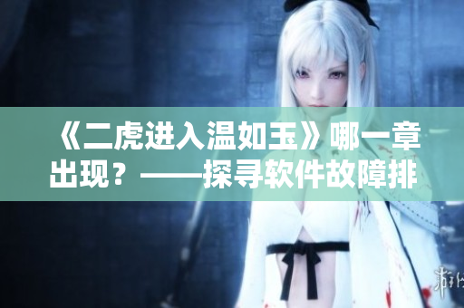 《二虎進(jìn)入溫如玉》哪一章出現(xiàn)？——探尋軟件故障排查技巧