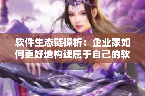 軟件生態(tài)鏈探析：企業(yè)家如何更好地構(gòu)建屬于自己的軟件產(chǎn)品家族？