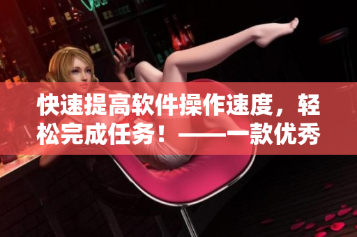 快速提高軟件操作速度，輕松完成任務(wù)！——一款優(yōu)秀軟件的使用感受