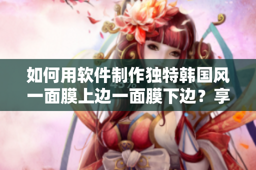 如何用軟件制作獨(dú)特韓國(guó)風(fēng)一面膜上邊一面膜下邊？享受免費(fèi)指導(dǎo)！