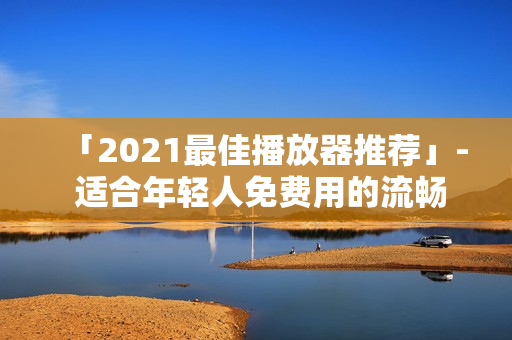 「2021最佳播放器推薦」- 適合年輕人免費(fèi)用的流暢播放器