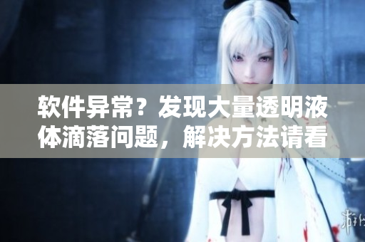軟件異常？發(fā)現(xiàn)大量透明液體滴落問(wèn)題，解決方法請(qǐng)看這里！