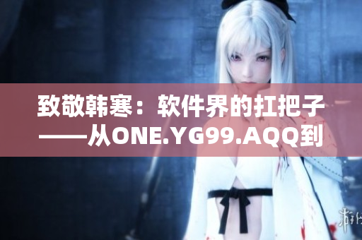 致敬韓寒：軟件界的扛把子——從ONE.YG99.AQQ到XXXXX的故事