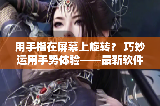 用手指在屏幕上旋轉(zhuǎn)？ 巧妙運(yùn)用手勢(shì)體驗(yàn)——最新軟件分享