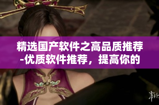 精選國(guó)產(chǎn)軟件之高品質(zhì)推薦-優(yōu)質(zhì)軟件推薦，提高你的生產(chǎn)力！