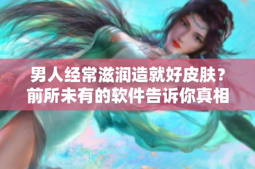 男人經(jīng)常滋潤(rùn)造就好皮膚？前所未有的軟件告訴你真相！