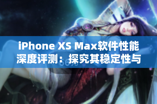 iPhone XS Max軟件性能深度評測：探究其穩(wěn)定性與使用體驗