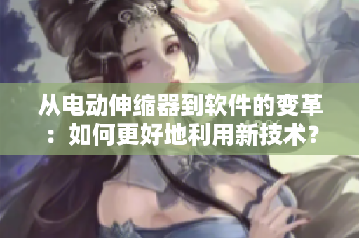 從電動伸縮器到軟件的變革：如何更好地利用新技術(shù)？