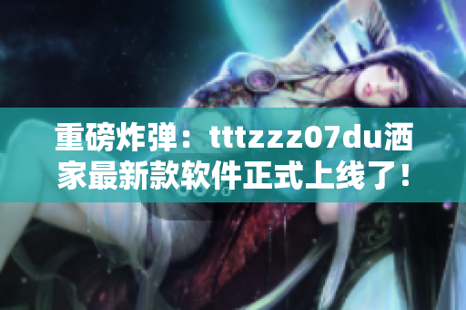 重磅炸彈：tttzzz07du灑家最新款軟件正式上線了！